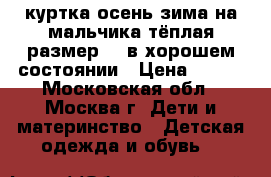 куртка осень-зима на мальчика тёплая размер 98 в хорошем состоянии › Цена ­ 600 - Московская обл., Москва г. Дети и материнство » Детская одежда и обувь   